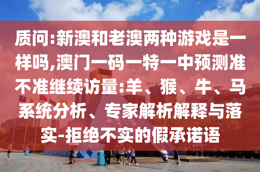 質(zhì)問(wèn):新澳和老澳兩種游戲是一樣嗎,澳門一碼一特一中預(yù)測(cè)準(zhǔn)不準(zhǔn)繼續(xù)訪量:羊、猴、牛、馬系統(tǒng)分析、專家解析解釋與落實(shí)-拒絕不實(shí)的假承諾語(yǔ)