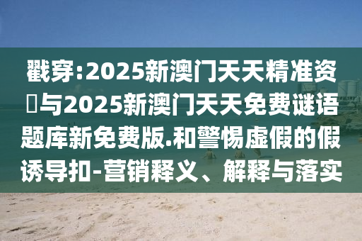 戳穿:2025新澳門天天精準(zhǔn)資枓與2025新澳門天天免費(fèi)謎語題庫新免費(fèi)版.和警惕虛假的假誘導(dǎo)扣-營(yíng)銷釋義、解釋與落實(shí)