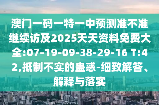澳門一碼一特一中預(yù)測準(zhǔn)不準(zhǔn)繼續(xù)訪及2025天天資料免費(fèi)大全:07-19-09-38-29-16 T:42,抵制不實(shí)的蠱惑-細(xì)致解答、解釋與落實(shí)