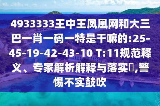 4933333王中王鳳凰網(wǎng)和大三巴一肖一碼一特是干嘛的:25-45-19-42-43-10 T:11規(guī)范釋義、專家解析解釋與落實(shí)?,警惕不實(shí)鼓吹
