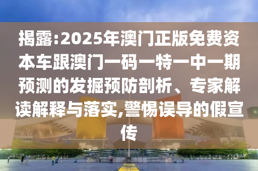 揭露:2025年澳門正版免費資本車跟澳門一碼一特一中一期預測的發(fā)掘預防剖析、專家解讀解釋與落實,警惕誤導的假宣傳