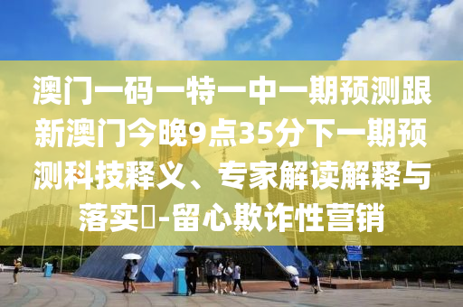澳門(mén)一碼一特一中一期預(yù)測(cè)跟新澳門(mén)今晚9點(diǎn)35分下一期預(yù)測(cè)科技釋義、專家解讀解釋與落實(shí)?-留心欺詐性營(yíng)銷