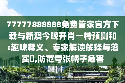 77777888888免費管家官方下載與新澳今晚開肖一特預測和:趣味釋義、專家解讀解釋與落實?,防范夸張幌子危害
