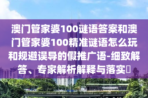 澳門管家婆100謎語答案和澳門管家婆100精準謎語怎么玩和規(guī)避誤導的假推廣語-細致解答、專家解析解釋與落實?