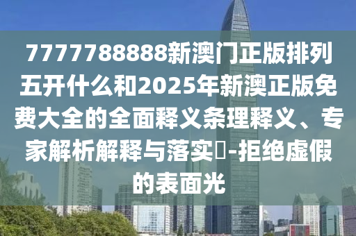 7777788888新澳門正版排列五開(kāi)什么和2025年新澳正版免費(fèi)大全的全面釋義條理釋義、專家解析解釋與落實(shí)?-拒絕虛假的表面光