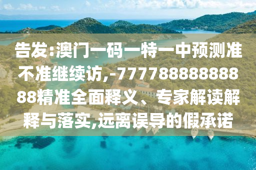 告發(fā):澳門一碼一特一中預(yù)測(cè)準(zhǔn)不準(zhǔn)繼續(xù)訪,-77778888888888精準(zhǔn)全面釋義、專家解讀解釋與落實(shí),遠(yuǎn)離誤導(dǎo)的假承諾