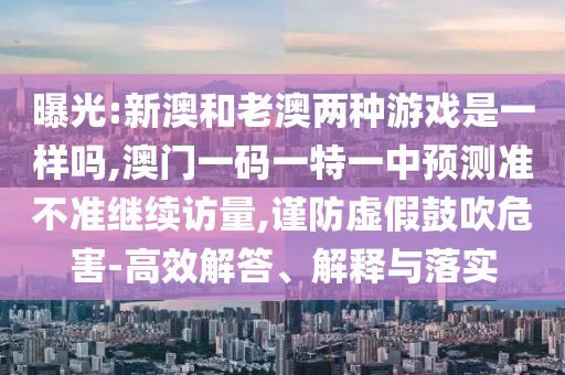 曝光:新澳和老澳兩種游戲是一樣嗎,澳門(mén)一碼一特一中預(yù)測(cè)準(zhǔn)不準(zhǔn)繼續(xù)訪(fǎng)量,謹(jǐn)防虛假鼓吹危害-高效解答、解釋與落實(shí)