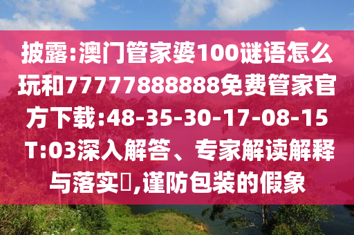 披露:澳門管家婆100謎語怎么玩和77777888888免費(fèi)管家官方下載:48-35-30-17-08-15 T:03深入解答、專家解讀解釋與落實(shí)?,謹(jǐn)防包裝的假象