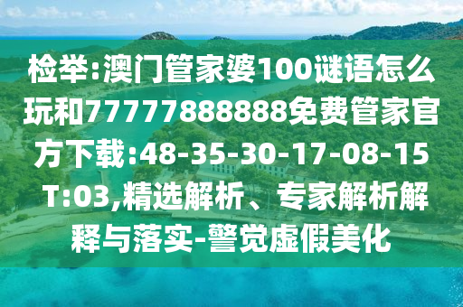 檢舉:澳門管家婆100謎語怎么玩和77777888888免費(fèi)管家官方下載:48-35-30-17-08-15 T:03,精選解析、專家解析解釋與落實(shí)-警覺虛假美化