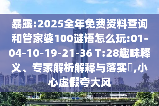 暴露:2025全年免費資料查詢和管家婆100謎語怎么玩:01-04-10-19-21-36 T:28趣味釋義、專家解析解釋與落實?,小心虛假夸大風
