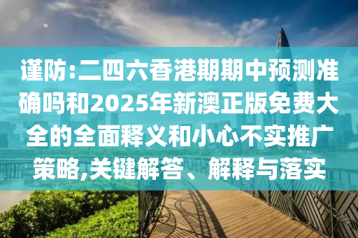 謹(jǐn)防:二四六香港期期中預(yù)測準(zhǔn)確嗎和2025年新澳正版免費大全的全面釋義和小心不實推廣策略,關(guān)鍵解答、解釋與落實