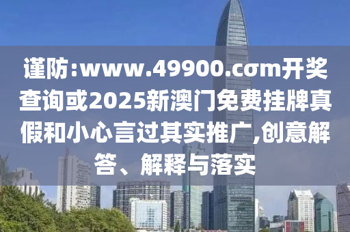 謹(jǐn)防:www.49900.cσm開獎(jiǎng)查詢或2025新澳門免費(fèi)掛牌真假和小心言過(guò)其實(shí)推廣,創(chuàng)意解答、解釋與落實(shí)