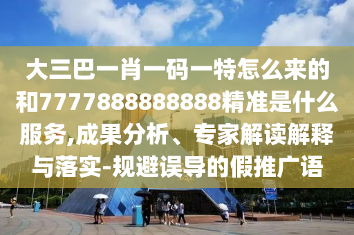 大三巴一肖一碼一特怎么來的和7777888888888精準(zhǔn)是什么服務(wù),成果分析、專家解讀解釋與落實(shí)-規(guī)避誤導(dǎo)的假推廣語