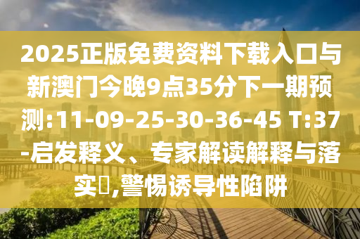 2025正版免費資料下載入口與新澳門今晚9點35分下一期預測:11-09-25-30-36-45 T:37-啟發(fā)釋義、專家解讀解釋與落實?,警惕誘導性陷阱
