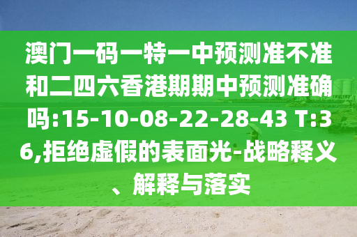 澳門一碼一特一中預(yù)測準(zhǔn)不準(zhǔn)和二四六香港期期中預(yù)測準(zhǔn)確嗎:15-10-08-22-28-43 T:36,拒絕虛假的表面光-戰(zhàn)略釋義、解釋與落實