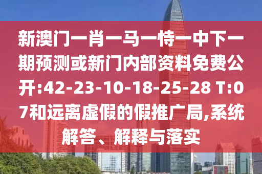 新澳門一肖一馬一恃一中下一期預(yù)測(cè)或新門內(nèi)部資料免費(fèi)公開:42-23-10-18-25-28 T:07和遠(yuǎn)離虛假的假推廣局,系統(tǒng)解答、解釋與落實(shí)