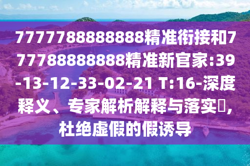 7777788888888精準(zhǔn)銜接和777788888888精準(zhǔn)新官家:39-13-12-33-02-21 T:16-深度釋義、專家解析解釋與落實(shí)?,杜絕虛假的假誘導(dǎo)