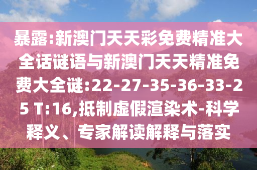 暴露:新澳門天天彩免費精準大全話謎語與新澳門天天精準免費大全謎:22-27-35-36-33-25 T:16,抵制虛假渲染術-科學釋義、專家解讀解釋與落實