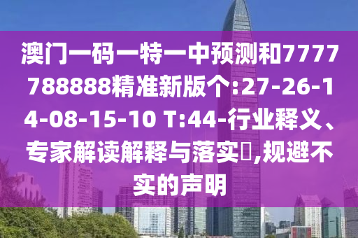 澳門一碼一特一中預(yù)測和7777788888精準(zhǔn)新版?zhèn)€:27-26-14-08-15-10 T:44-行業(yè)釋義、專家解讀解釋與落實?,規(guī)避不實的聲明