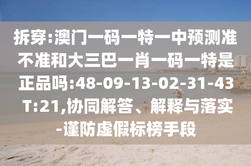 拆穿:澳門(mén)一碼一特一中預(yù)測(cè)準(zhǔn)不準(zhǔn)和大三巴一肖一碼一特是正品嗎:48-09-13-02-31-43 T:21,協(xié)同解答、解釋與落實(shí)-謹(jǐn)防虛假標(biāo)榜手段