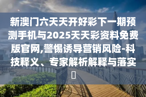新澳門六天天開好彩下一期預(yù)測手機與2025天天彩資料免費版官網(wǎng),警惕誘導(dǎo)營銷風(fēng)險-科技釋義、專家解析解釋與落實?