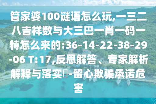 管家婆100謎語怎么玩,一三二八吉祥數(shù)與大三巴一肖一碼一特怎么來的:36-14-22-38-29-06 T:17,反思解答、專家解析解釋與落實(shí)?-留心欺騙承諾危害