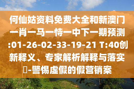 何仙姑資料免費大全和新澳門一肖一馬一恃一中下一期預(yù)測:01-26-02-33-19-21 T:40創(chuàng)新釋義、專家解析解釋與落實?-警惕虛假的假營銷案