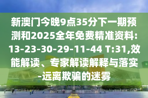 新澳門(mén)今晚9點(diǎn)35分下一期預(yù)測(cè)和2025全年免費(fèi)精準(zhǔn)資料:13-23-30-29-11-44 T:31,效能解讀、專(zhuān)家解讀解釋與落實(shí)-遠(yuǎn)離欺騙的迷霧