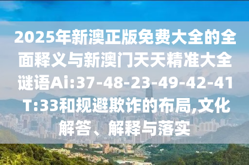 2025年新澳正版免費大全的全面釋義與新澳門天天精準(zhǔn)大全謎語Ai:37-48-23-49-42-41 T:33和規(guī)避欺詐的布局,文化解答、解釋與落實