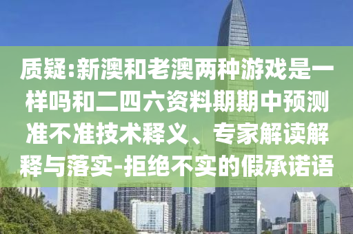 質(zhì)疑:新澳和老澳兩種游戲是一樣嗎和二四六資料期期中預(yù)測準(zhǔn)不準(zhǔn)技術(shù)釋義、專家解讀解釋與落實-拒絕不實的假承諾語