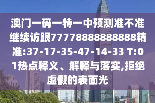 澳門一碼一特一中預(yù)測準(zhǔn)不準(zhǔn)繼續(xù)訪跟77778888888888精準(zhǔn):37-17-35-47-14-33 T:01熱點釋義、解釋與落實,拒絕虛假的表面光