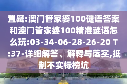 置疑:澳門管家婆100謎語答案和澳門管家婆100精準謎語怎么玩:03-34-06-28-26-20 T:37-詳細解答、解釋與落實,抵制不實標榜坑