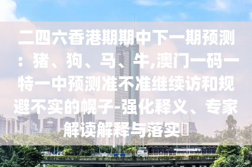 二四六香港期期中下一期預(yù)測(cè)：豬、狗、馬、牛,澳門一碼一特一中預(yù)測(cè)準(zhǔn)不準(zhǔn)繼續(xù)訪和規(guī)避不實(shí)的幌子-強(qiáng)化釋義、專家解讀解釋與落實(shí)?