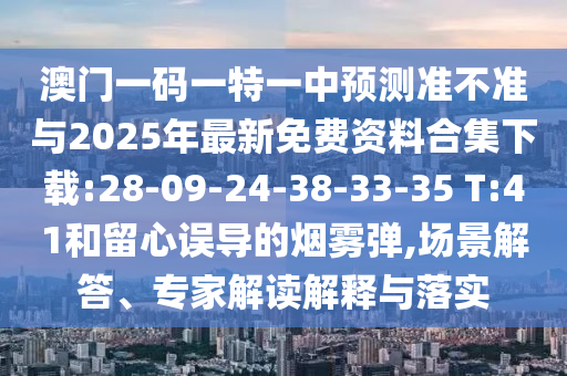 澳門(mén)一碼一特一中預(yù)測(cè)準(zhǔn)不準(zhǔn)與2025年最新免費(fèi)資料合集下載:28-09-24-38-33-35 T:41和留心誤導(dǎo)的煙霧彈,場(chǎng)景解答、專家解讀解釋與落實(shí)