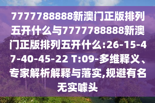 7777788888新澳門正版排列五開什么與7777788888新澳門正版排列五開什么:26-15-47-40-45-22 T:09-多維釋義、專家解析解釋與落實,規(guī)避有名無實噱頭