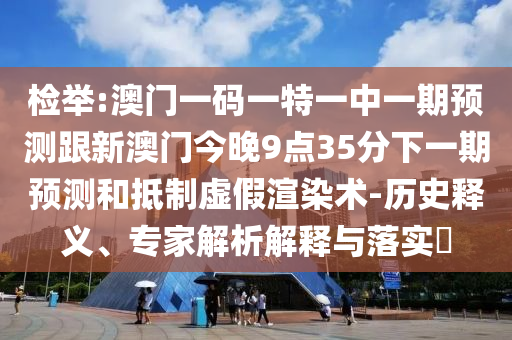檢舉:澳門(mén)一碼一特一中一期預(yù)測(cè)跟新澳門(mén)今晚9點(diǎn)35分下一期預(yù)測(cè)和抵制虛假渲染術(shù)-歷史釋義、專家解析解釋與落實(shí)?