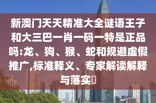 新澳門天天精準大全謎語王子和大三巴一肖一碼一特是正品嗎:龍