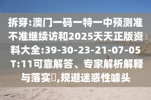 拆穿:澳門一碼一特一中預(yù)測(cè)準(zhǔn)不準(zhǔn)繼續(xù)訪和2025天天正版資料大全:39-30-23-21-07-05 T:11可靠解答、專家解析解釋與落實(shí)?,規(guī)避迷惑性噱頭