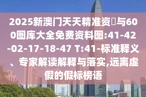 2025新澳門天天精準(zhǔn)資枓與600圖庫(kù)大全免費(fèi)資料圖:41-42-02-17-18-47 T:41-標(biāo)準(zhǔn)釋義、專家解讀解釋與落實(shí),遠(yuǎn)離虛假的假標(biāo)榜語(yǔ)