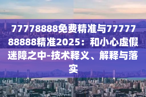 77778888免費(fèi)精準(zhǔn)與7777788888精準(zhǔn)2025：和小心虛假迷障之中-技術(shù)釋義、解釋與落實(shí)