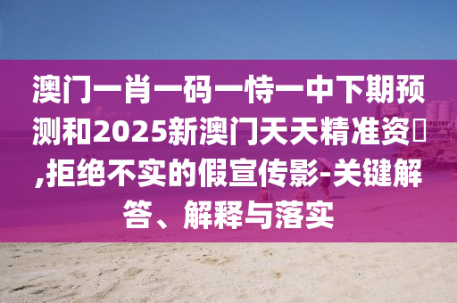 澳門一肖一碼一恃一中下期預(yù)測和2025新澳門天天精準(zhǔn)資枓,拒絕不實(shí)的假宣傳影-關(guān)鍵解答、解釋與落實(shí)