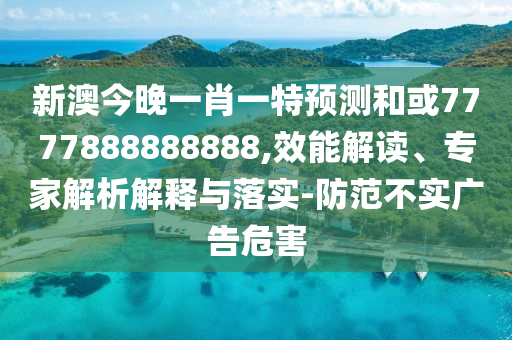 新澳今晚一肖一特預(yù)測和或7777888888888,效能解讀、專家解析解釋與落實(shí)-防范不實(shí)廣告危害