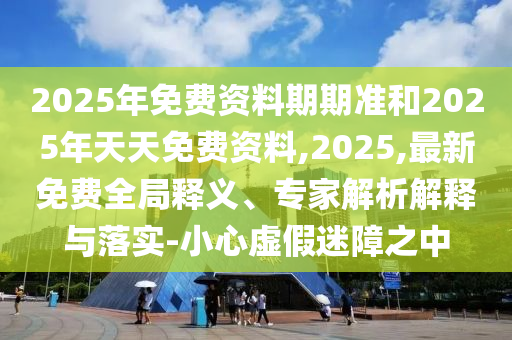 2025年免費(fèi)資料期期準(zhǔn)和2025年天天免費(fèi)資料,2025,最新免費(fèi)全局釋義、專家解析解釋與落實(shí)-小心虛假迷障之中