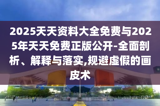 2025天天資料大全免費(fèi)與2025年天天免費(fèi)正版公開-全面剖析、解釋與落實(shí),規(guī)避虛假的畫皮術(shù)