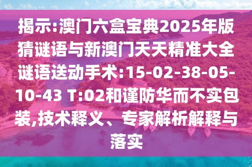 揭示:澳門六盒寶典2025年版猜謎語與新澳門天天精準(zhǔn)大全謎語送動(dòng)手術(shù):15-02-38-05-10-43 T:02和謹(jǐn)防華而不實(shí)包裝,技術(shù)釋義、專家解析解釋與落實(shí)