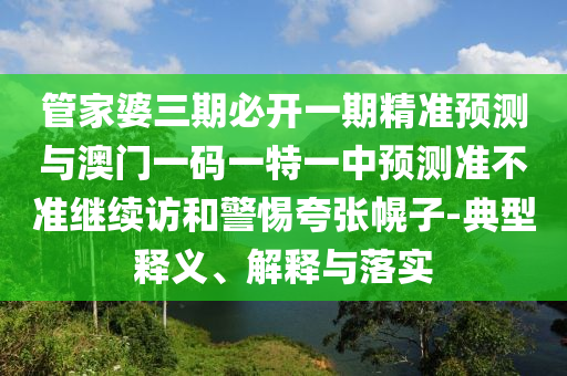 管家婆三期必開一期精準預測與澳門一碼一特一中預測準不準繼續(xù)訪和警惕夸張幌子-典型釋義、解釋與落實