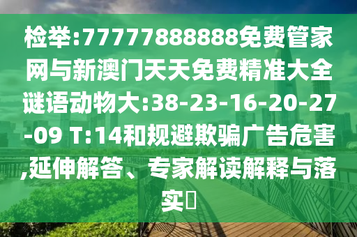 檢舉:77777888888免費管家網(wǎng)與新澳門天天免費精準大全謎語動物大:38-23-16-20-27-09 T:14和規(guī)避欺騙廣告危害,延伸解答、專家解讀解釋與落實?