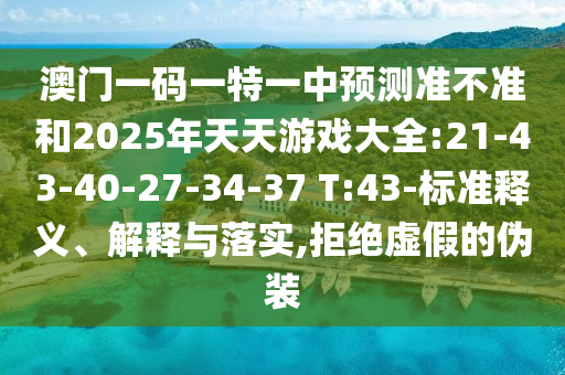 澳門一碼一特一中預(yù)測準(zhǔn)不準(zhǔn)和2025年天天游戲大全:21-43-40-27-34-37 T:43-標(biāo)準(zhǔn)釋義、解釋與落實,拒絕虛假的偽裝