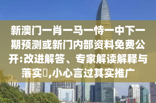 新澳門一肖一馬一恃一中下一期預(yù)測或新門內(nèi)部資料免費(fèi)公開:改進(jìn)解答、專家解讀解釋與落實(shí)?,小心言過其實(shí)推廣