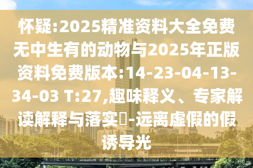 懷疑:2025精準(zhǔn)資料大全免費無中生有的動物與2025年正版資料免費版本:14-23-04-13-34-03 T:27,趣味釋義、專家解讀解釋與落實?-遠(yuǎn)離虛假的假誘導(dǎo)光